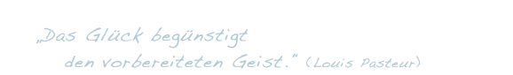 „Das Glück begünstigt den vorbereiteten Geist.“ (Louis Pasteur)