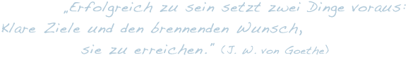 „Erfolgreich zu sein setzt zwei Dinge voraus: Klare Ziele und den brennenden Wunsch, sie zu erreichen.“ (J. W. von Goethe)