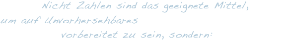 Nicht Zahlen sind das geeignete Mittel, um auf Unvorhersehbares vorbereitet zu sein, sondern: